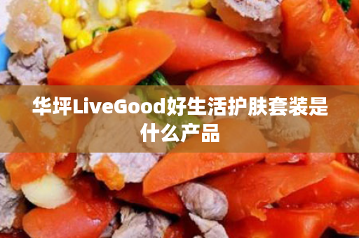华坪LiveGood好生活护肤套装是什么产品