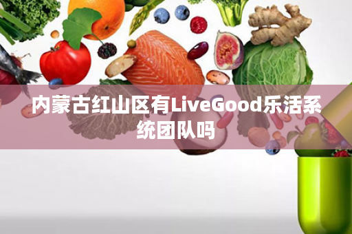 内蒙古红山区有LiveGood乐活系统团队吗