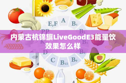 内蒙古杭锦旗LiveGoodE3能量饮效果怎么样