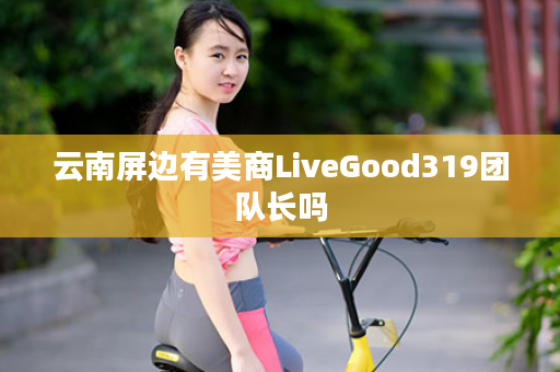 云南屏边有美商LiveGood319团队长吗