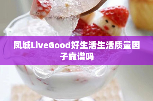 凤城LiveGood好生活生活质量因子靠谱吗