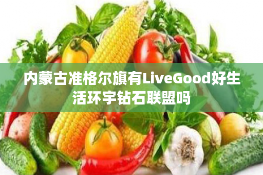 内蒙古准格尔旗有LiveGood好生活环宇钻石联盟吗