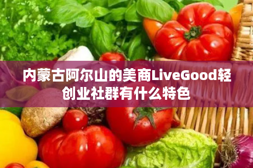 内蒙古阿尔山的美商LiveGood轻创业社群有什么特色