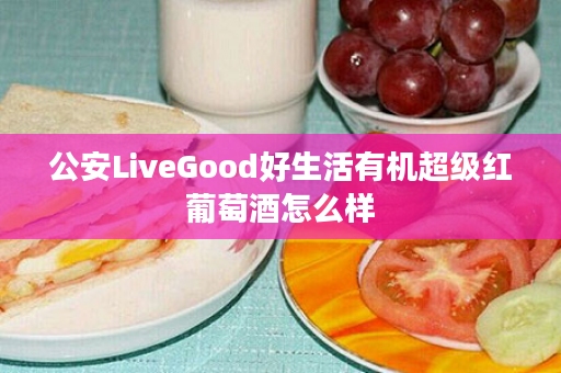 公安LiveGood好生活有机超级红葡萄酒怎么样