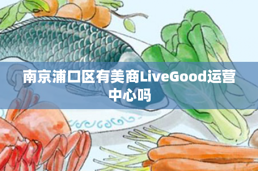 南京浦口区有美商LiveGood运营中心吗