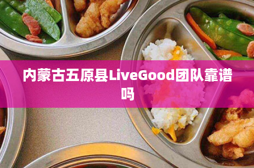 内蒙古五原县LiveGood团队靠谱吗