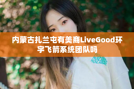 内蒙古扎兰屯有美商LiveGood环宇飞箭系统团队吗