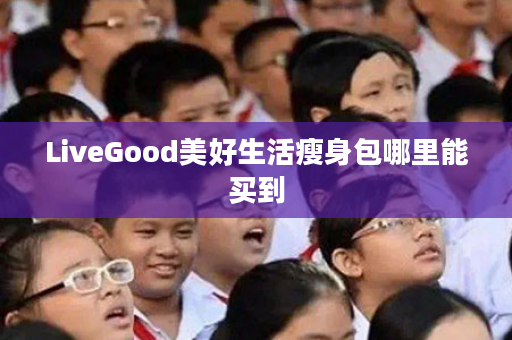 LiveGood美好生活瘦身包哪里能买到