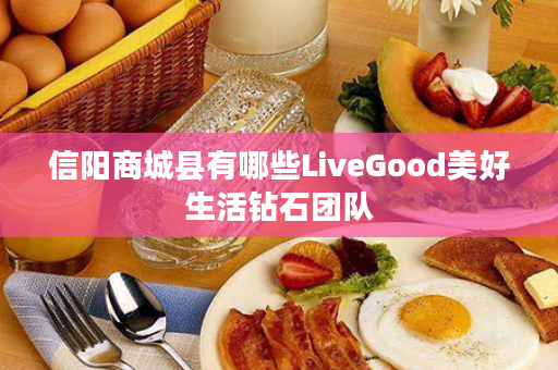 信阳商城县有哪些LiveGood美好生活钻石团队