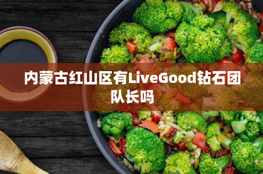 内蒙古红山区有LiveGood钻石团队长吗