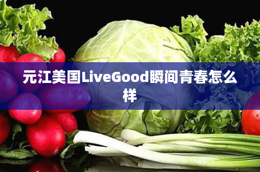 元江美国LiveGood瞬间青春怎么样