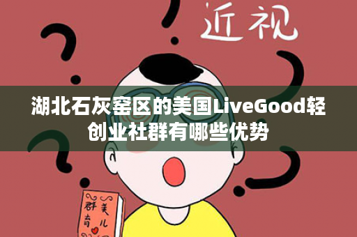 湖北石灰窑区的美国LiveGood轻创业社群有哪些优势