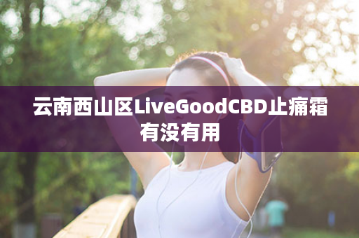 云南西山区LiveGoodCBD止痛霜有没有用