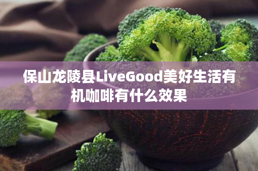 保山龙陵县LiveGood美好生活有机咖啡有什么效果