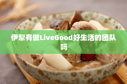 伊犁有做LiveGood好生活的团队吗