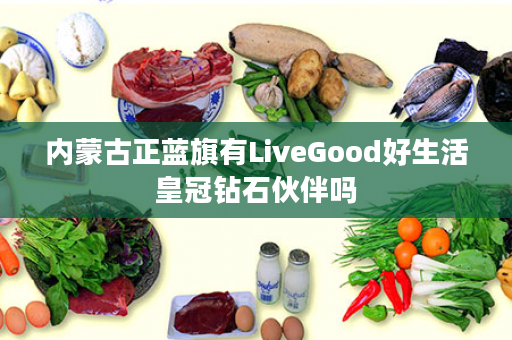 内蒙古正蓝旗有LiveGood好生活皇冠钻石伙伴吗