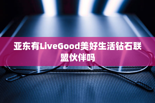 亚东有LiveGood美好生活钻石联盟伙伴吗