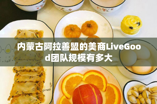 内蒙古阿拉善盟的美商LiveGood团队规模有多大