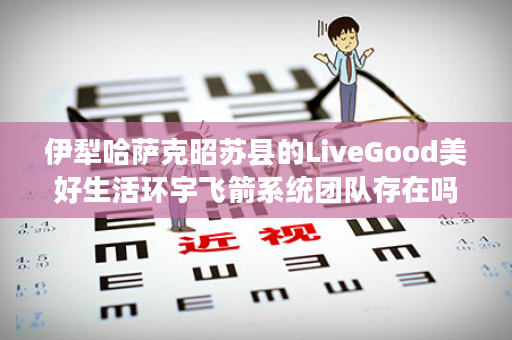 伊犁哈萨克昭苏县的LiveGood美好生活环宇飞箭系统团队存在吗