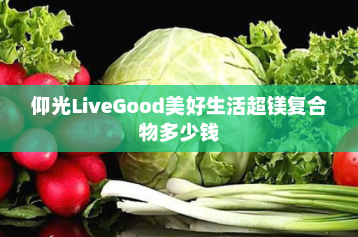 仰光LiveGood美好生活超镁复合物多少钱