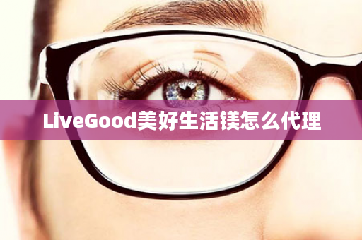 LiveGood美好生活镁怎么代理