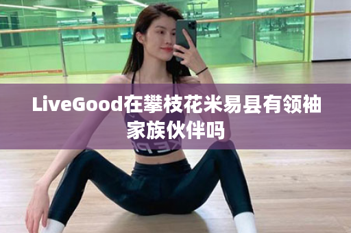 LiveGood在攀枝花米易县有领袖家族伙伴吗