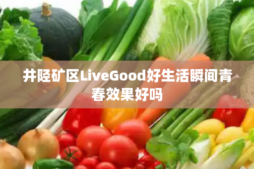 井陉矿区LiveGood好生活瞬间青春效果好吗