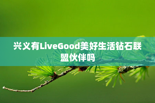 兴义有LiveGood美好生活钻石联盟伙伴吗