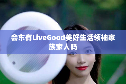 会东有LiveGood美好生活领袖家族家人吗