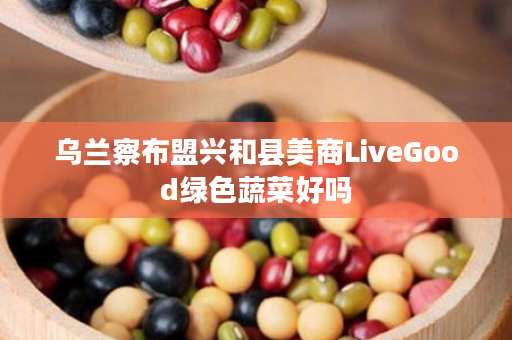 乌兰察布盟兴和县美商LiveGood绿色蔬菜好吗