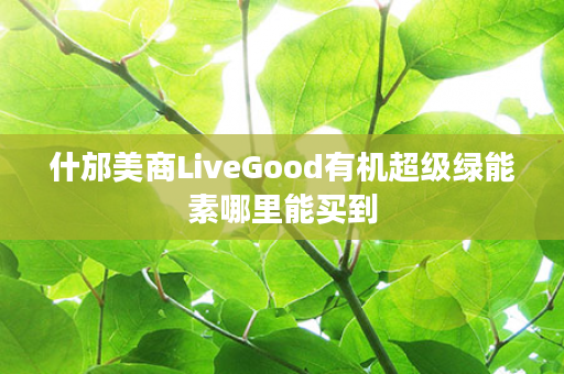 什邡美商LiveGood有机超级绿能素哪里能买到