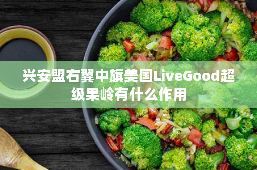 兴安盟右翼中旗美国LiveGood超级果岭有什么作用