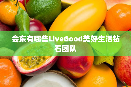 会东有哪些LiveGood美好生活钻石团队