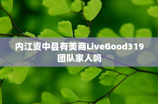 内江资中县有美商LiveGood319团队家人吗