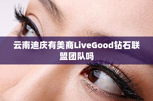 云南迪庆有美商LiveGood钻石联盟团队吗