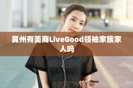 冀州有美商LiveGood领袖家族家人吗