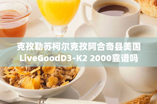 克孜勒苏柯尔克孜阿合奇县美国LiveGoodD3-K2 2000靠谱吗