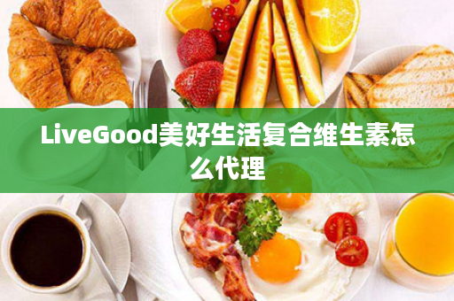 LiveGood美好生活复合维生素怎么代理