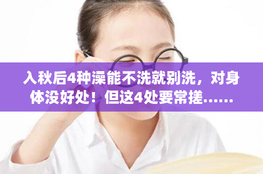 入秋后4种澡能不洗就别洗，对身体没好处！但这4处要常搓……
