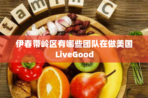 伊春带岭区有哪些团队在做美国LiveGood