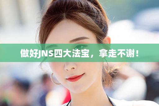 做好JNS四大法宝，拿走不谢！