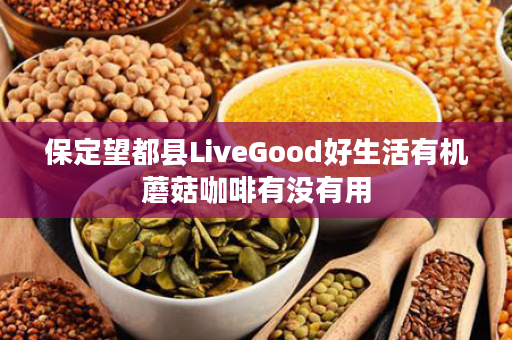 保定望都县LiveGood好生活有机蘑菇咖啡有没有用