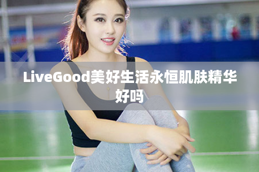 LiveGood美好生活永恒肌肤精华好吗