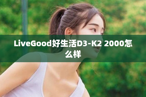 LiveGood好生活D3-K2 2000怎么样
