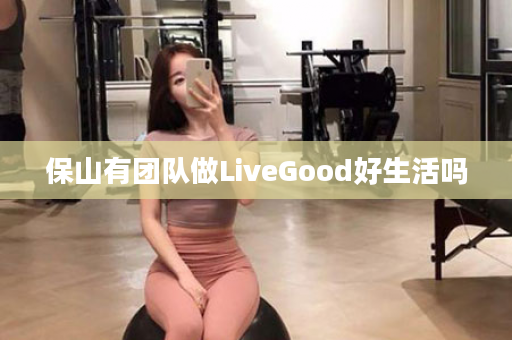 保山有团队做LiveGood好生活吗