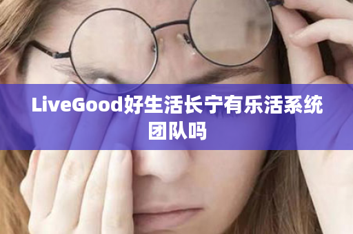 LiveGood好生活长宁有乐活系统团队吗