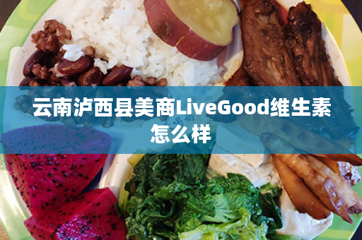 云南泸西县美商LiveGood维生素怎么样