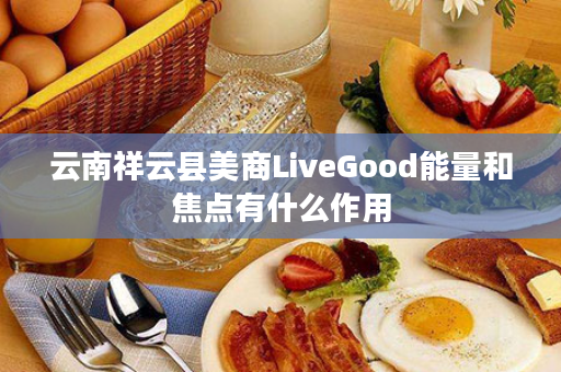 云南祥云县美商LiveGood能量和焦点有什么作用