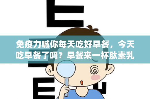 免疫力喊你每天吃好早餐，今天吃早餐了吗？早餐来一杯肽素乳，7大营养素，营养又好喝，增强免疫力，为自己打造一套坚固的防护铠甲！