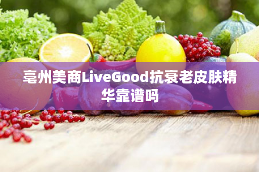 亳州美商LiveGood抗衰老皮肤精华靠谱吗